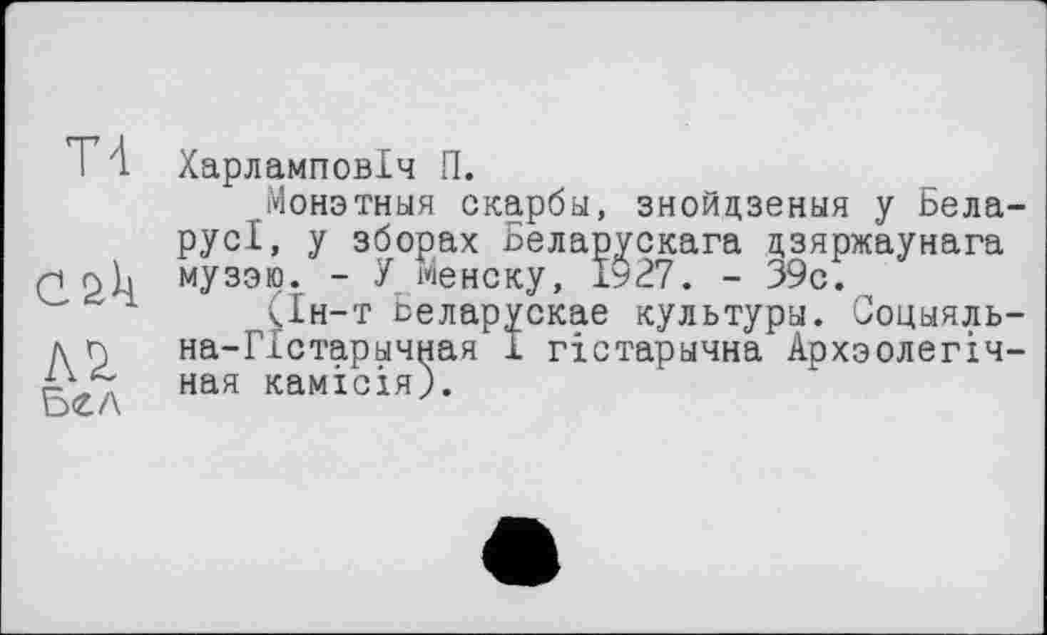 ﻿Т4
csk бел
Харламповіч П.
Монэтныя скарбы, знойцзеныя у Ьела-русі, у зборах ьеларускага цзяржаунага музэю. - У менску, х927. - 39с.
(1н-т Ьеларускае культуры. Соцыяль-на-Гхстарычная І гістарьічна Архзолегіч-ная камісія).